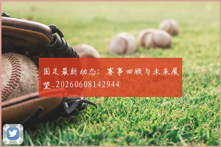 国足最新动态：赛事回顾与未来展望_20260608142944