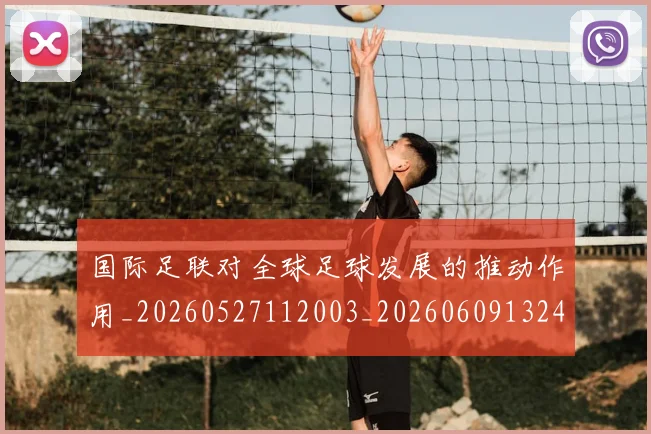 国际足联对全球足球发展的推动作用_20260527112003_20260609132432
