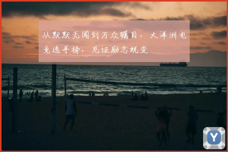 从默默无闻到万众瞩目，大洋洲电竞选手榜，见证励志蜕变