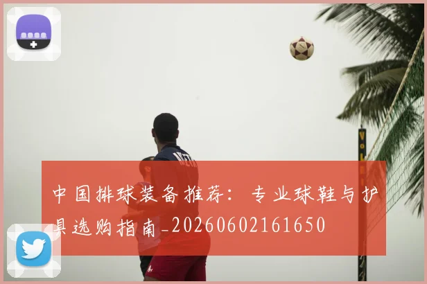 中国排球装备推荐：专业球鞋与护具选购指南_20260602161650