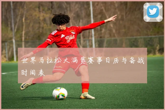 世界马拉松大满贯赛事日历与备战时间表