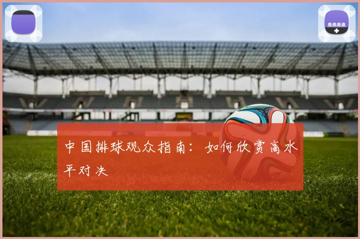 中国排球观众指南：如何欣赏高水平对决