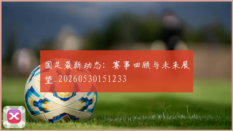 国足最新动态：赛事回顾与未来展望_20260530151233