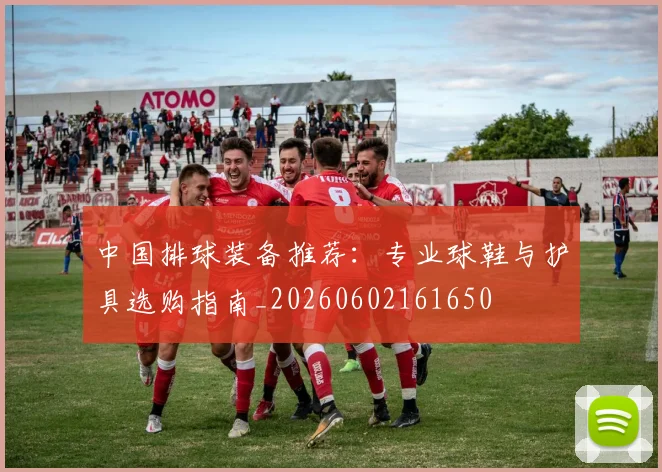 中国排球装备推荐：专业球鞋与护具选购指南_20260602161650