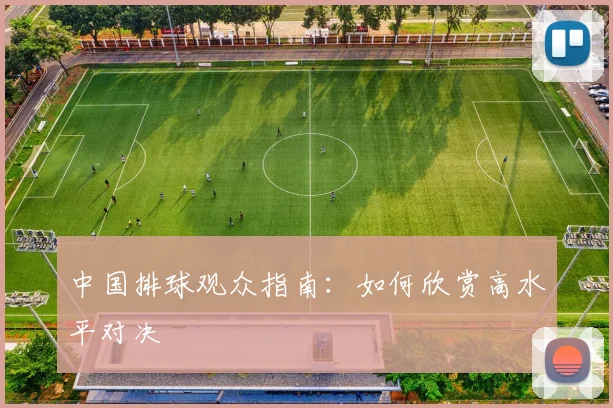 中国排球观众指南：如何欣赏高水平对决