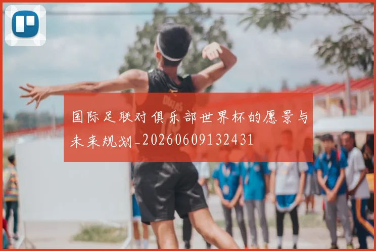 国际足联对俱乐部世界杯的愿景与未来规划_20260609132431