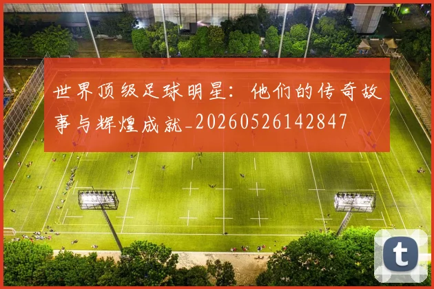 世界顶级足球明星：他们的传奇故事与辉煌成就_20260526142847