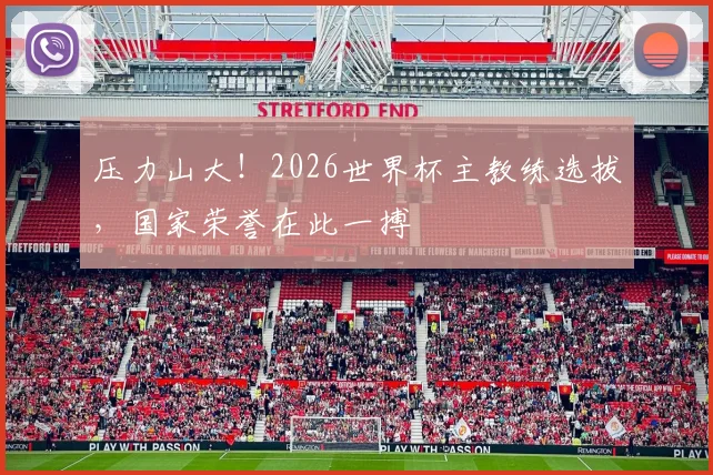 压力山大!2026世界杯主教练选拔,国家荣誉在此一搏
